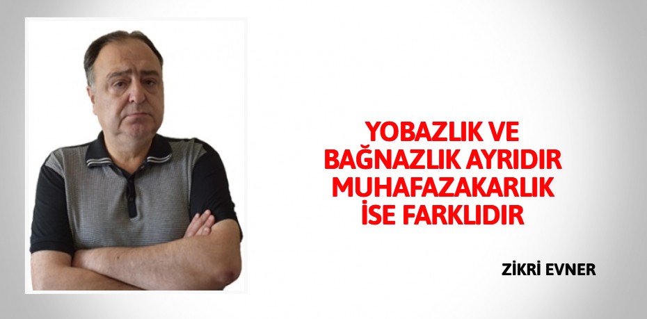 YOBAZLIK VE BAĞNAZLIK AYRIDIR MUHAFAZAKARLIK İSE FARKLIDIR