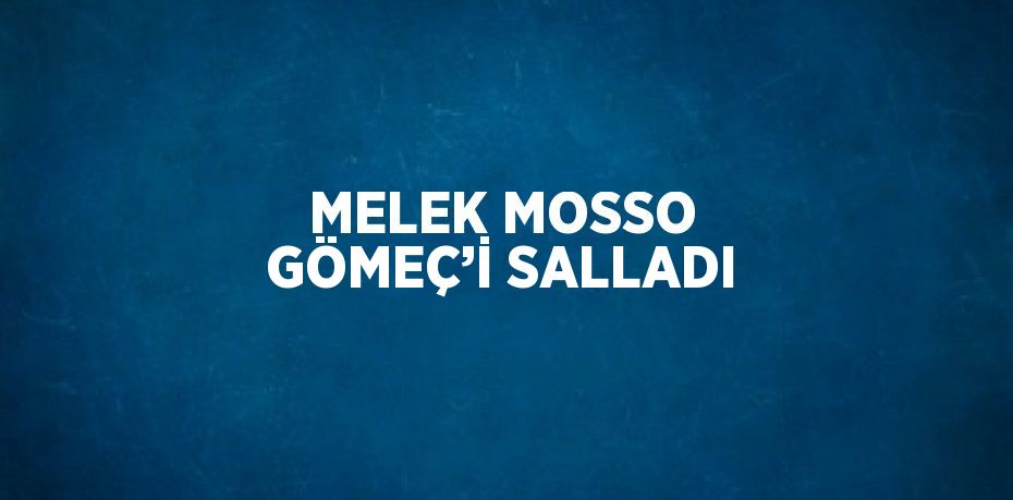 MELEK MOSSO GÖMEÇ’İ SALLADI