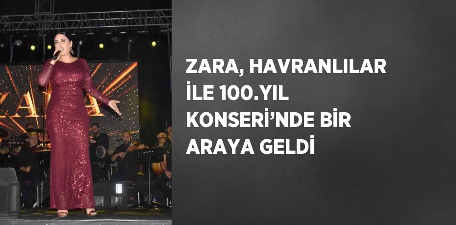 ZARA, HAVRANLILAR İLE 100.YIL KONSERİ’NDE BİR ARAYA GELDİ