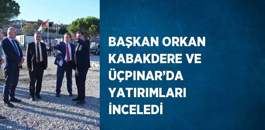 BAŞKAN ORKAN KABAKDERE VE ÜÇPINAR’DA YATIRIMLARI İNCELEDİ