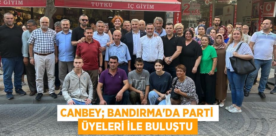 CANBEY; BANDIRMA’DA PARTİ ÜYELERİ İLE BULUŞTU