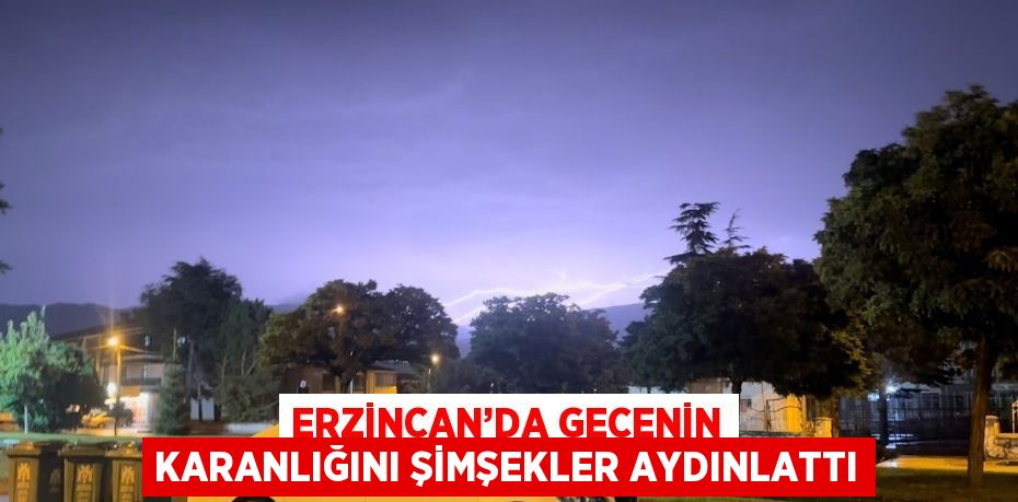 ERZİNCAN’DA GECENİN KARANLIĞINI ŞİMŞEKLER AYDINLATTI