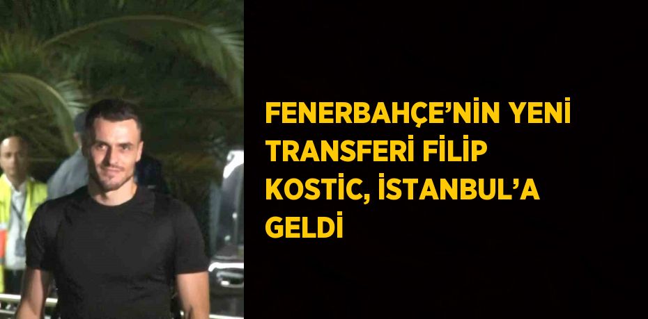 FENERBAHÇE’NİN YENİ TRANSFERİ FİLİP KOSTİC, İSTANBUL’A GELDİ