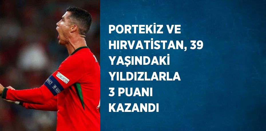 PORTEKİZ VE HIRVATİSTAN, 39 YAŞINDAKİ YILDIZLARLA 3 PUANI KAZANDI