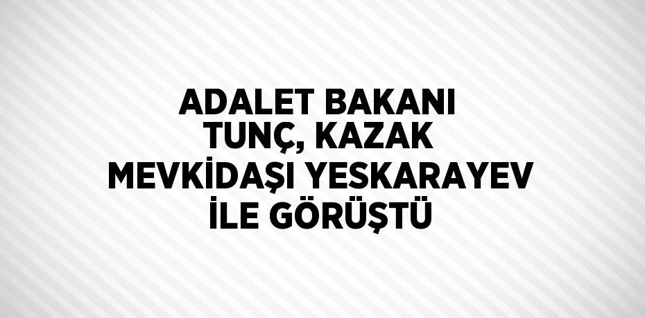 ADALET BAKANI TUNÇ, KAZAK MEVKİDAŞI YESKARAYEV İLE GÖRÜŞTÜ