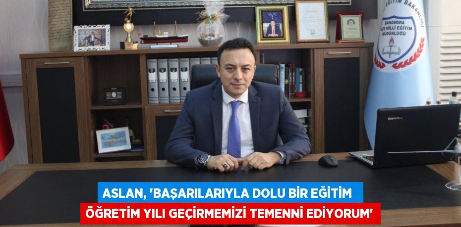 ASLAN, “BAŞARILARIYLA DOLU BİR EĞİTİM  ÖĞRETİM YILI GEÇİRMEMİZİ TEMENNİ EDİYORUM”