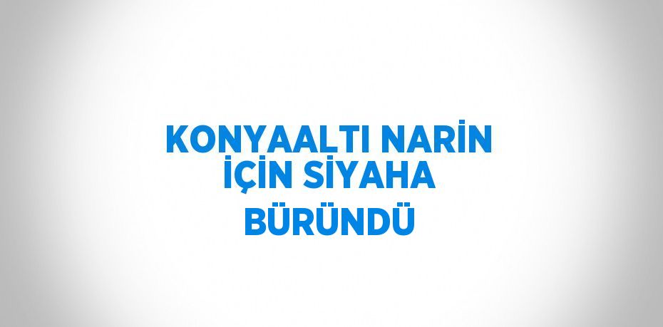 KONYAALTI NARİN İÇİN SİYAHA BÜRÜNDÜ