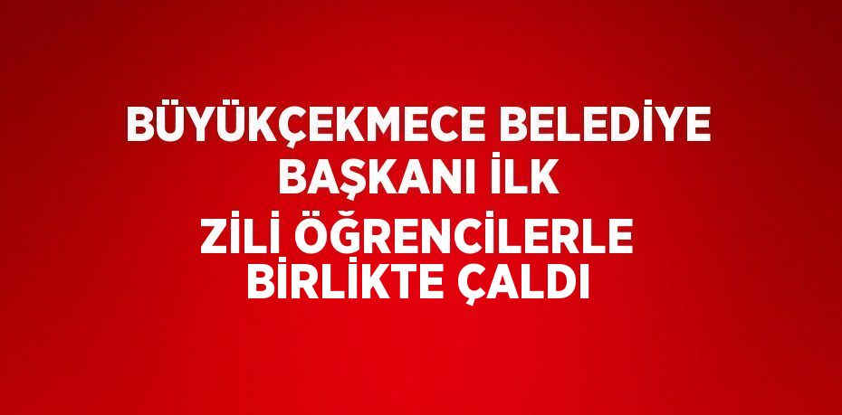 BÜYÜKÇEKMECE BELEDİYE BAŞKANI İLK ZİLİ ÖĞRENCİLERLE BİRLİKTE ÇALDI