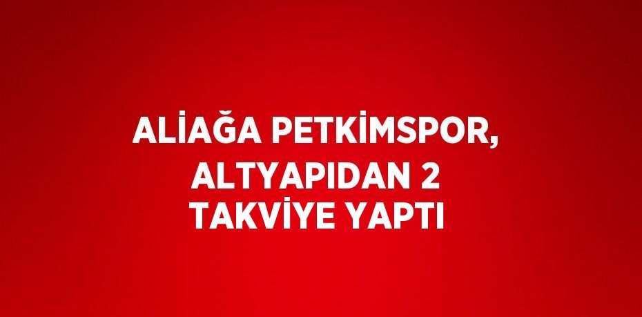 ALİAĞA PETKİMSPOR, ALTYAPIDAN 2 TAKVİYE YAPTI