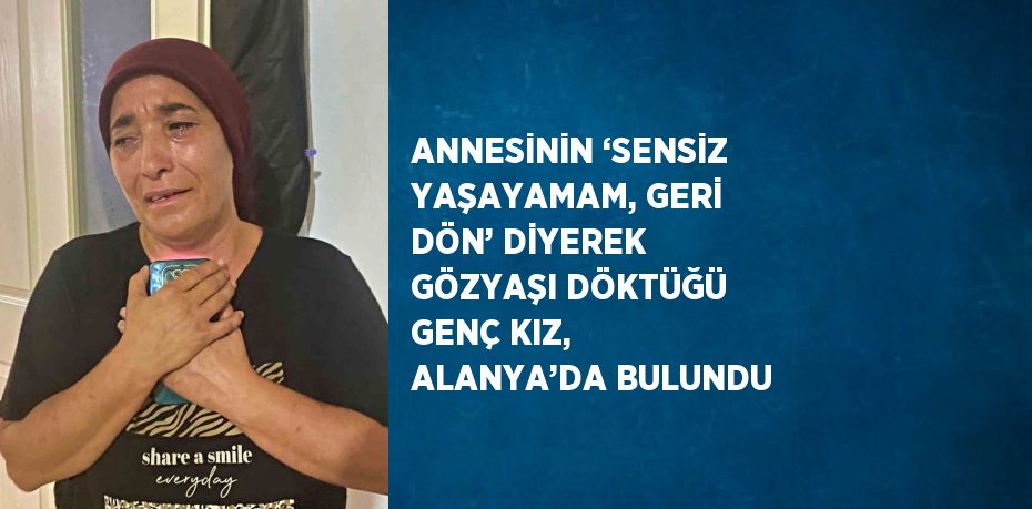 ANNESİNİN ‘SENSİZ YAŞAYAMAM, GERİ DÖN’ DİYEREK GÖZYAŞI DÖKTÜĞÜ GENÇ KIZ, ALANYA’DA BULUNDU