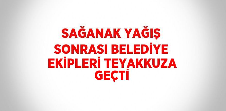 SAĞANAK YAĞIŞ SONRASI BELEDİYE EKİPLERİ TEYAKKUZA GEÇTİ