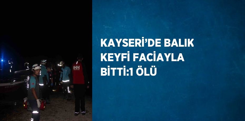 KAYSERİ’DE BALIK KEYFİ FACİAYLA BİTTİ:1 ÖLÜ