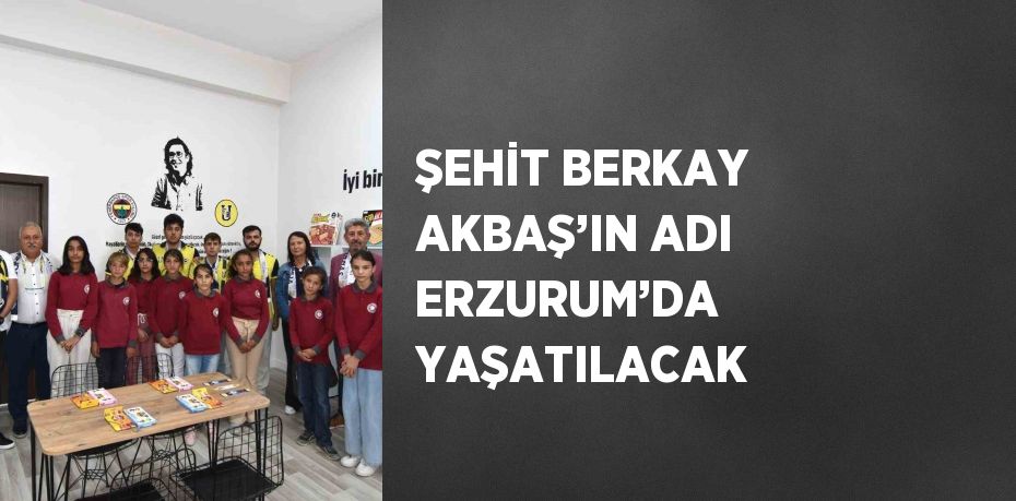 ŞEHİT BERKAY AKBAŞ’IN ADI ERZURUM’DA YAŞATILACAK