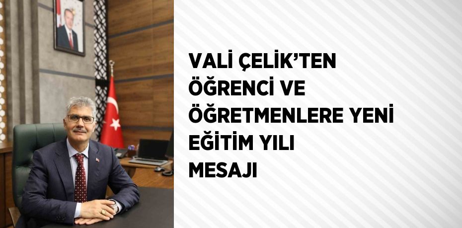 VALİ ÇELİK’TEN ÖĞRENCİ VE ÖĞRETMENLERE YENİ EĞİTİM YILI MESAJI