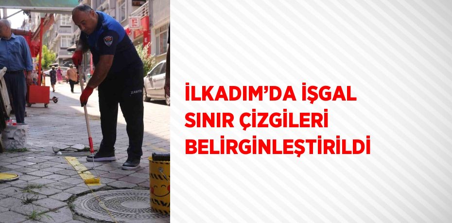 İLKADIM’DA İŞGAL SINIR ÇİZGİLERİ BELİRGİNLEŞTİRİLDİ