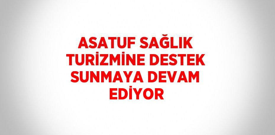 ASATUF SAĞLIK TURİZMİNE DESTEK SUNMAYA DEVAM EDİYOR