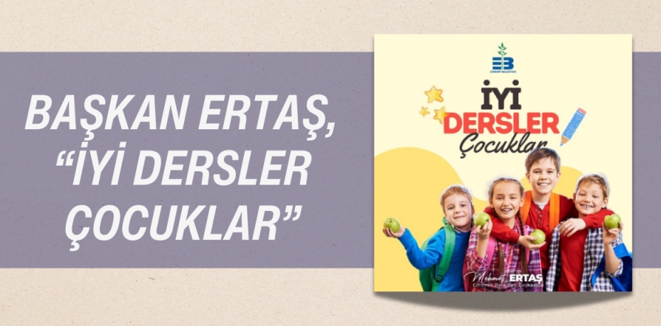 BAŞKAN ERTAŞ, “İYİ DERSLER ÇOCUKLAR”