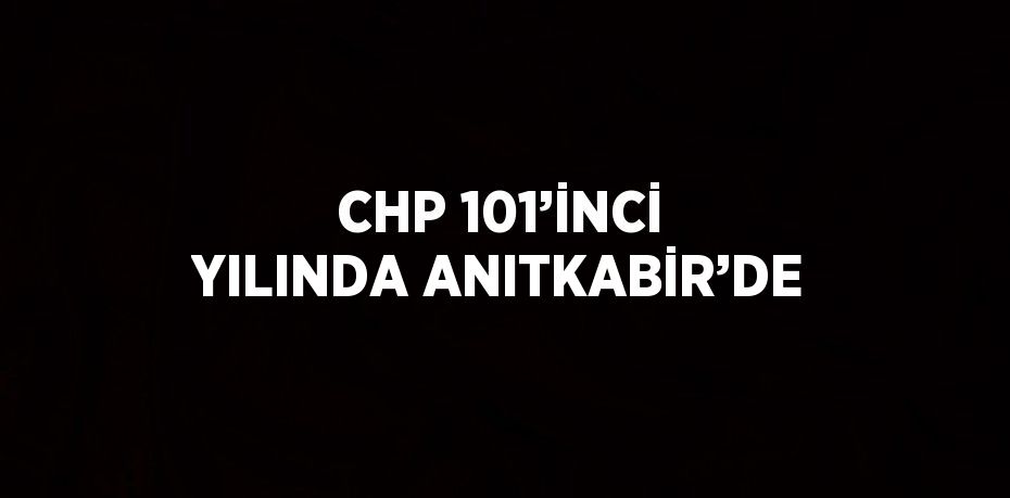 CHP 101’İNCİ YILINDA ANITKABİR’DE