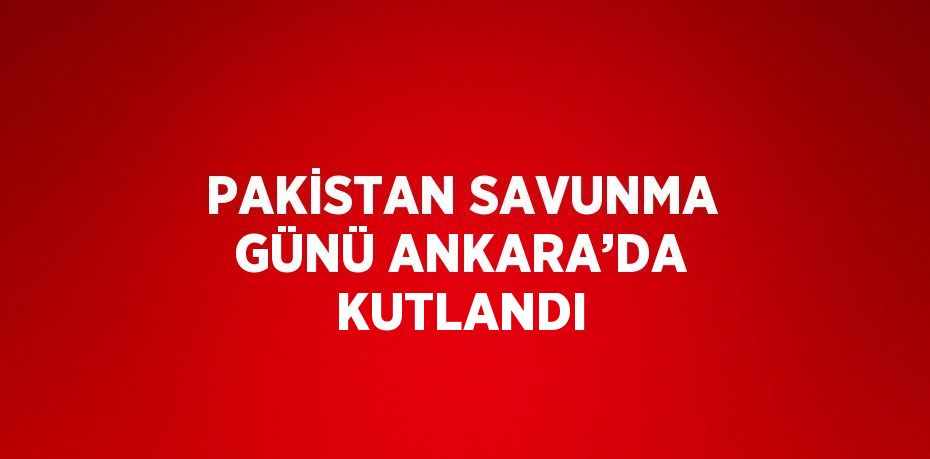 PAKİSTAN SAVUNMA GÜNÜ ANKARA’DA KUTLANDI