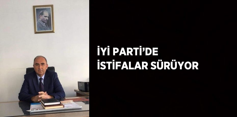 İYİ PARTİ’DE İSTİFALAR SÜRÜYOR