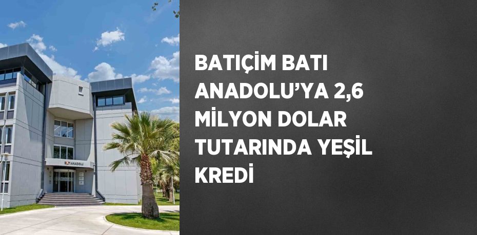 BATIÇİM BATI ANADOLU’YA 2,6 MİLYON DOLAR TUTARINDA YEŞİL KREDİ