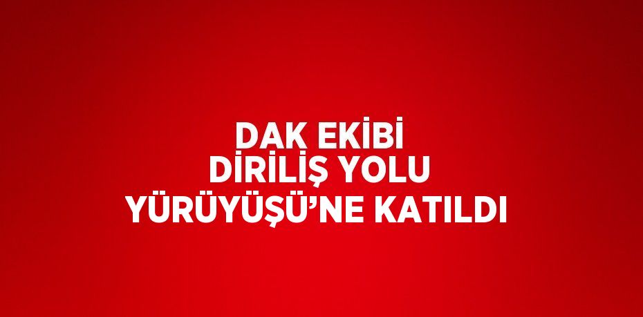 DAK EKİBİ DİRİLİŞ YOLU YÜRÜYÜŞÜ’NE KATILDI