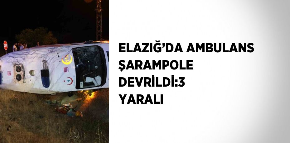 ELAZIĞ’DA AMBULANS ŞARAMPOLE DEVRİLDİ:3 YARALI