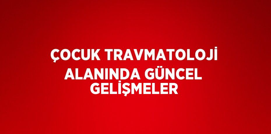 ÇOCUK TRAVMATOLOJİ ALANINDA GÜNCEL GELİŞMELER