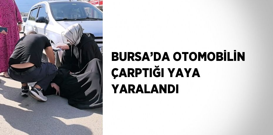 BURSA’DA OTOMOBİLİN ÇARPTIĞI YAYA YARALANDI