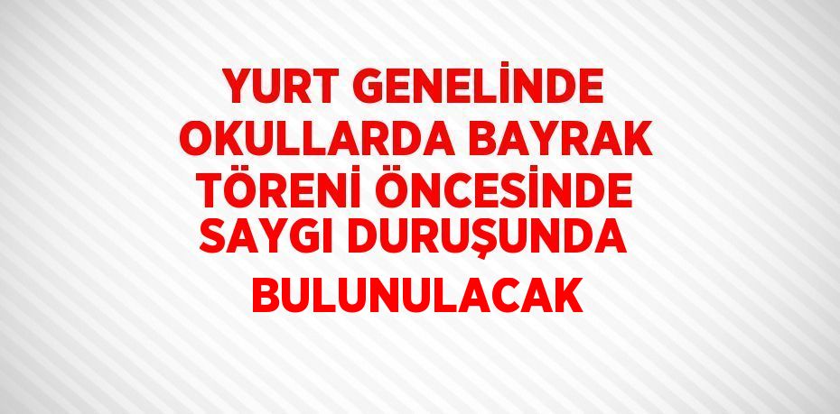 YURT GENELİNDE OKULLARDA BAYRAK TÖRENİ ÖNCESİNDE SAYGI DURUŞUNDA BULUNULACAK