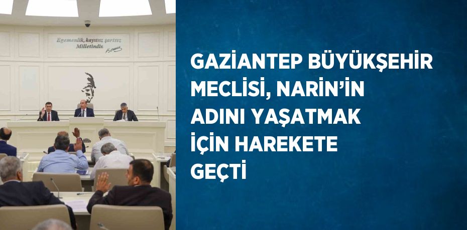 GAZİANTEP BÜYÜKŞEHİR MECLİSİ, NARİN’İN ADINI YAŞATMAK İÇİN HAREKETE GEÇTİ