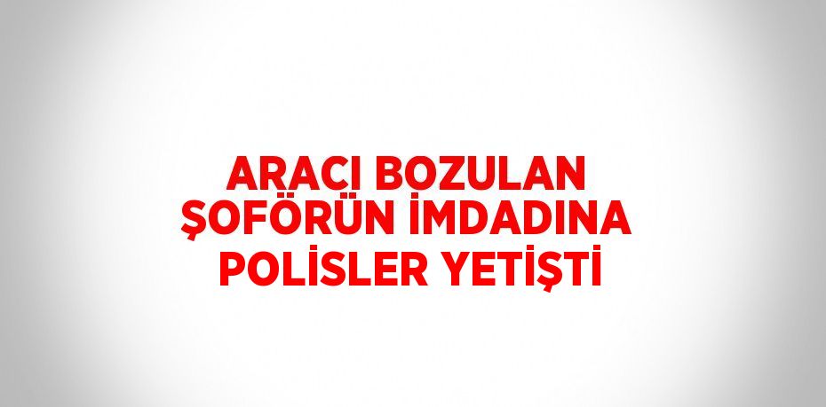 ARACI BOZULAN ŞOFÖRÜN İMDADINA POLİSLER YETİŞTİ