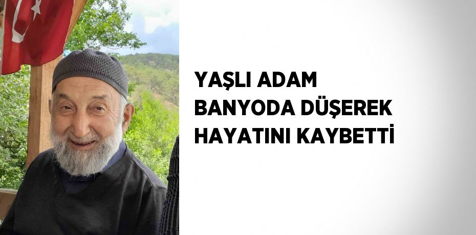 YAŞLI ADAM BANYODA DÜŞEREK HAYATINI KAYBETTİ