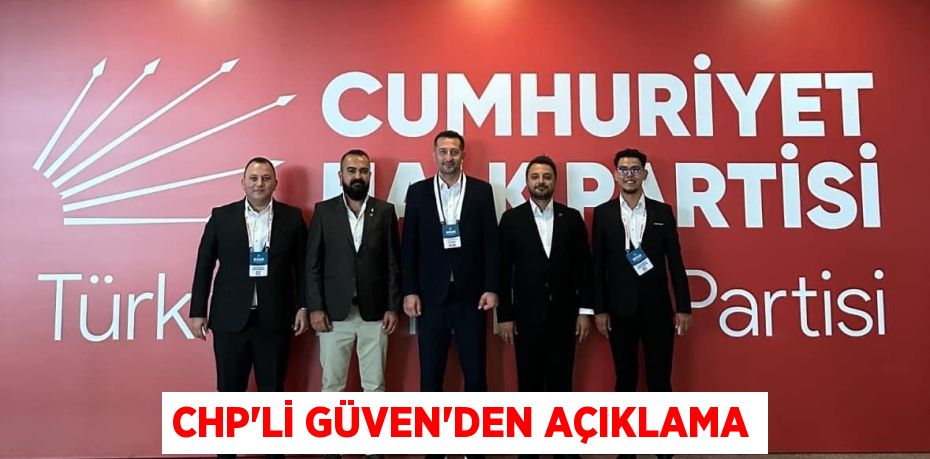 CHP’Lİ GÜVEN’DEN AÇIKLAMA