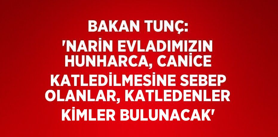 BAKAN TUNÇ: 'NARİN EVLADIMIZIN HUNHARCA, CANİCE KATLEDİLMESİNE SEBEP OLANLAR, KATLEDENLER KİMLER BULUNACAK'