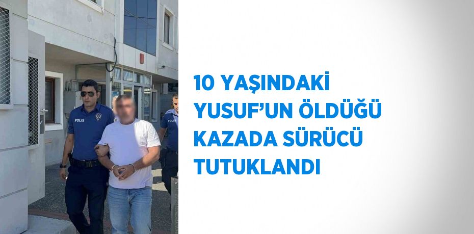 10 YAŞINDAKİ YUSUF’UN ÖLDÜĞÜ KAZADA SÜRÜCÜ TUTUKLANDI