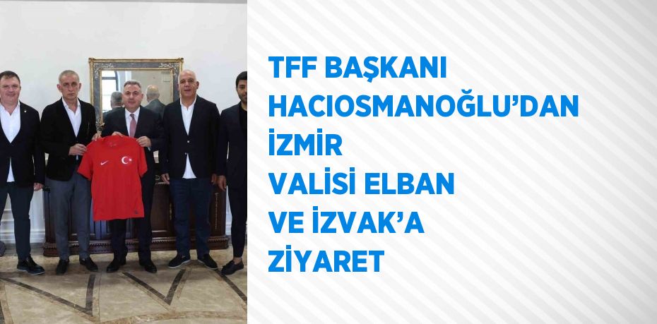 TFF BAŞKANI HACIOSMANOĞLU’DAN İZMİR VALİSİ ELBAN VE İZVAK’A ZİYARET