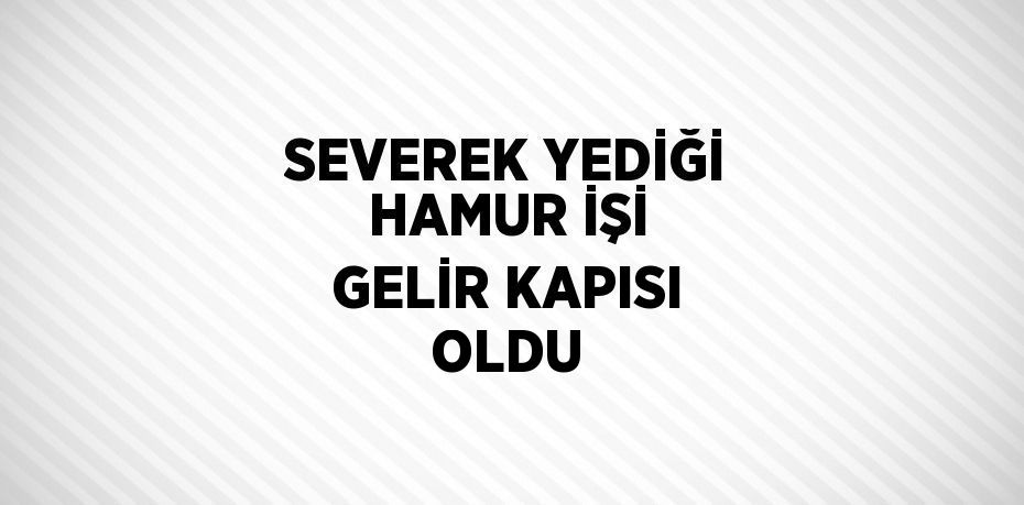 SEVEREK YEDİĞİ HAMUR İŞİ GELİR KAPISI OLDU