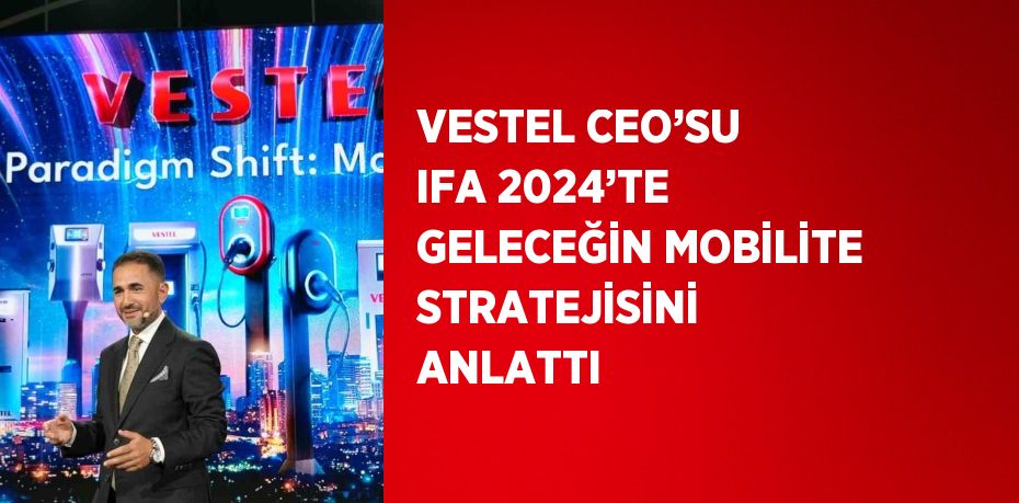 VESTEL CEO’SU IFA 2024’TE GELECEĞİN MOBİLİTE STRATEJİSİNİ ANLATTI