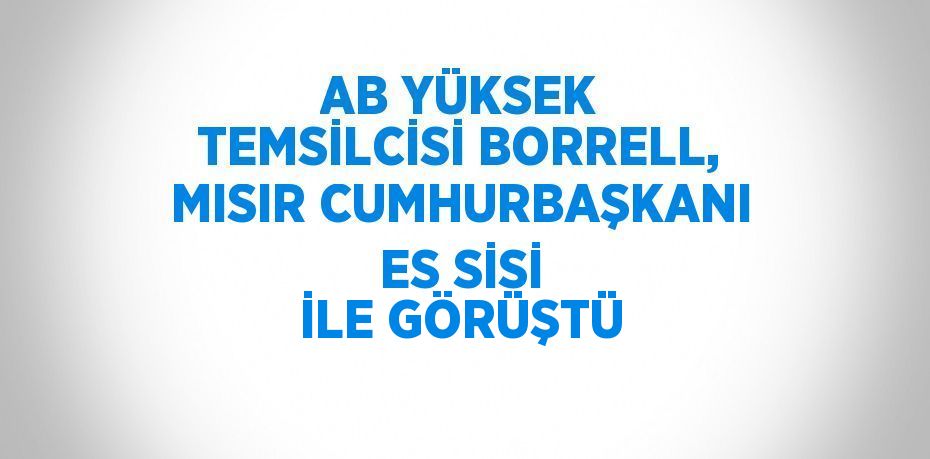 AB YÜKSEK TEMSİLCİSİ BORRELL, MISIR CUMHURBAŞKANI ES SİSİ İLE GÖRÜŞTÜ