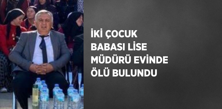 İKİ ÇOCUK BABASI LİSE MÜDÜRÜ EVİNDE ÖLÜ BULUNDU