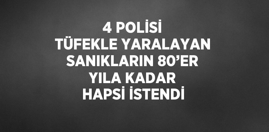 4 POLİSİ TÜFEKLE YARALAYAN SANIKLARIN 80’ER YILA KADAR HAPSİ İSTENDİ