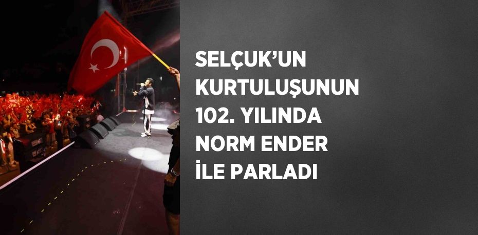 SELÇUK’UN KURTULUŞUNUN 102. YILINDA NORM ENDER İLE PARLADI