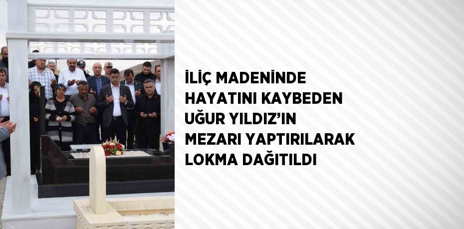 İLİÇ MADENİNDE HAYATINI KAYBEDEN UĞUR YILDIZ’IN MEZARI YAPTIRILARAK LOKMA DAĞITILDI