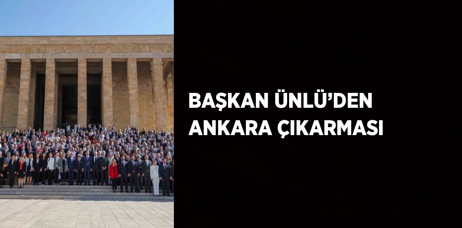 BAŞKAN ÜNLÜ’DEN ANKARA ÇIKARMASI