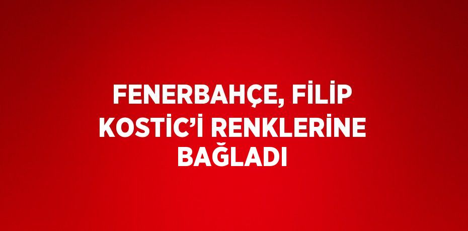 FENERBAHÇE, FİLİP KOSTİC’İ RENKLERİNE BAĞLADI