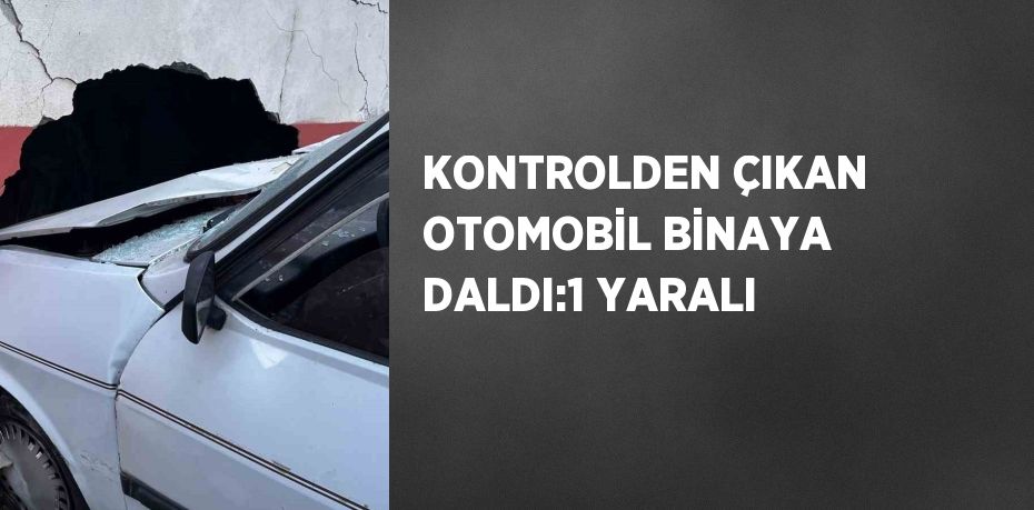 KONTROLDEN ÇIKAN OTOMOBİL BİNAYA DALDI:1 YARALI