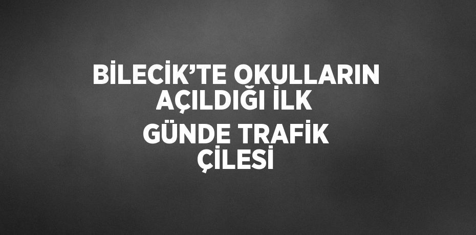 BİLECİK’TE OKULLARIN AÇILDIĞI İLK GÜNDE TRAFİK ÇİLESİ