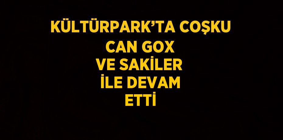 KÜLTÜRPARK’TA COŞKU CAN GOX VE SAKİLER İLE DEVAM ETTİ