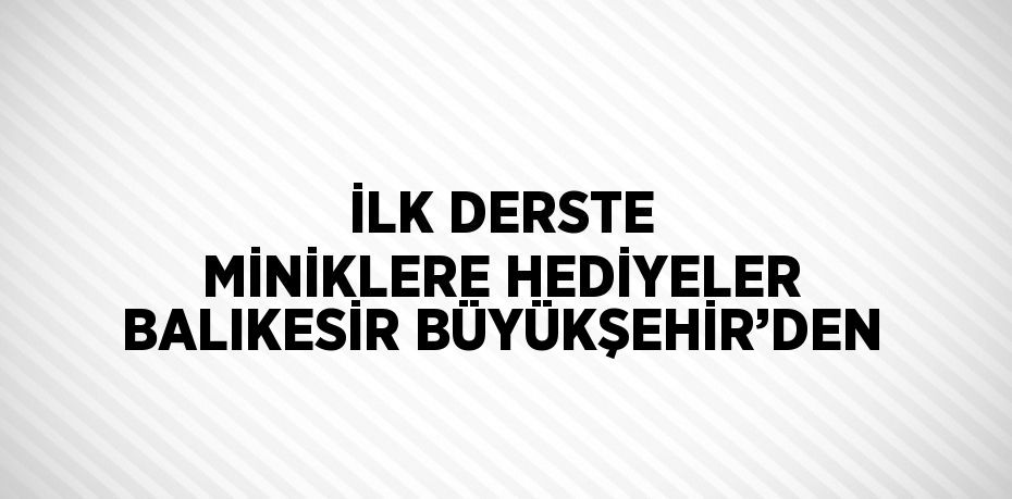 İLK DERSTE MİNİKLERE HEDİYELER BALIKESİR BÜYÜKŞEHİR’DEN